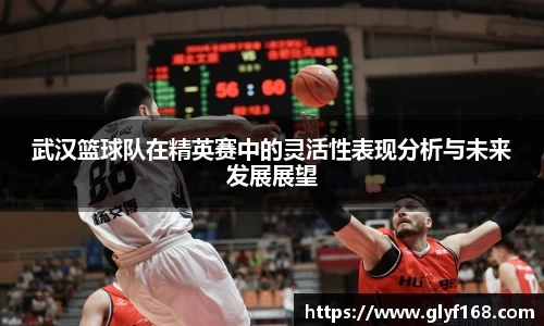 武汉篮球队在精英赛中的灵活性表现分析与未来发展展望