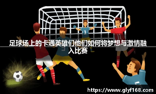 足球场上的卡通英雄们他们如何将梦想与激情融入比赛
