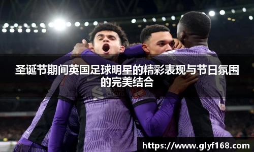 圣诞节期间英国足球明星的精彩表现与节日氛围的完美结合