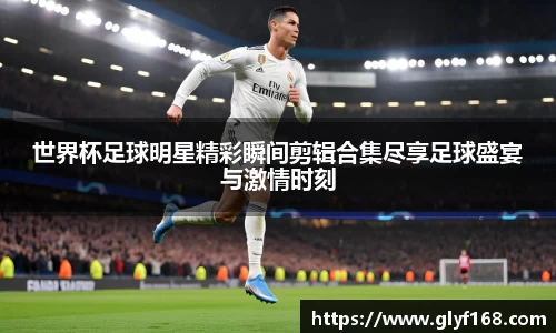 世界杯足球明星精彩瞬间剪辑合集尽享足球盛宴与激情时刻