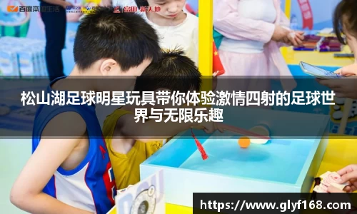 松山湖足球明星玩具带你体验激情四射的足球世界与无限乐趣