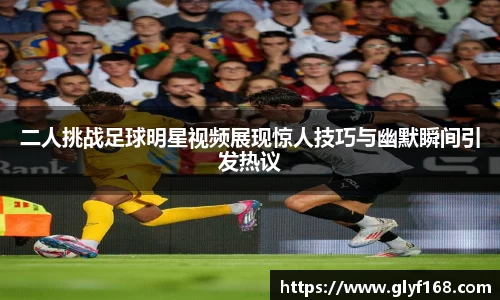 二人挑战足球明星视频展现惊人技巧与幽默瞬间引发热议